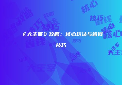 《大主宰》攻略：核心玩法与省钱技巧