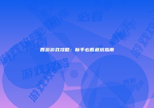 西游游戏攻略：新手必看避坑指南
