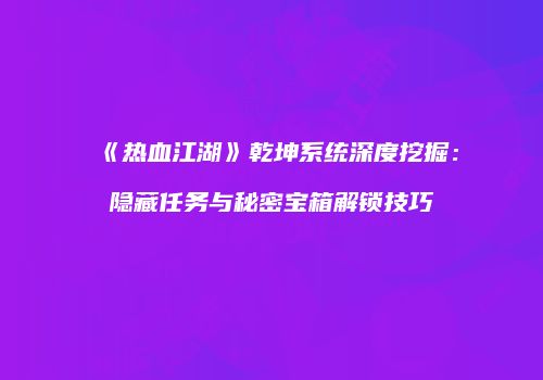《热血江湖》乾坤系统深度挖掘：隐藏任务与秘密宝箱解锁技巧
