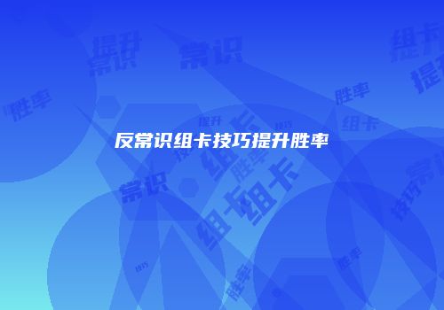反常识组卡技巧提升胜率