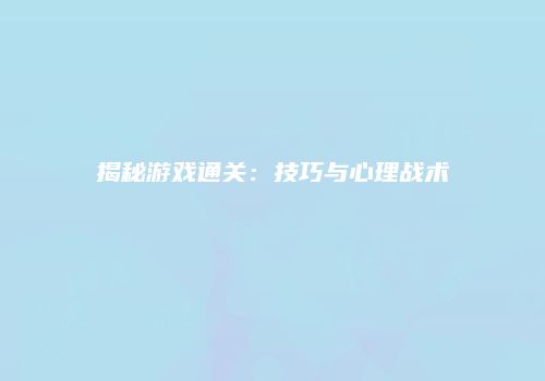 揭秘游戏通关：技巧与心理战术
