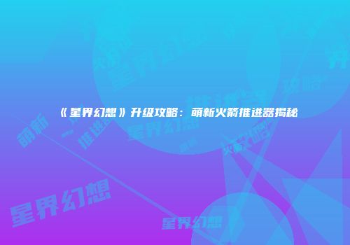 《星界幻想》升级攻略：萌新火箭推进器揭秘