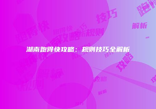 湖南跑得快攻略：规则技巧全解析