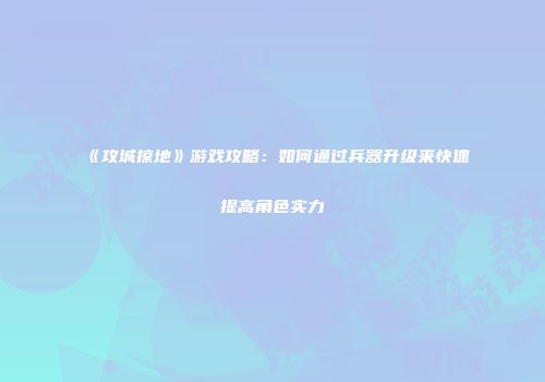《攻城掠地》游戏攻略：如何通过兵器升级来快速提高角色实力