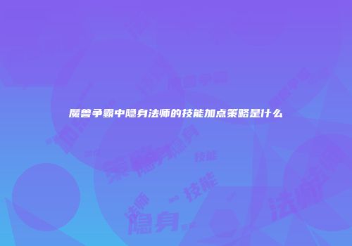 魔兽争霸中隐身法师的技能加点策略是什么