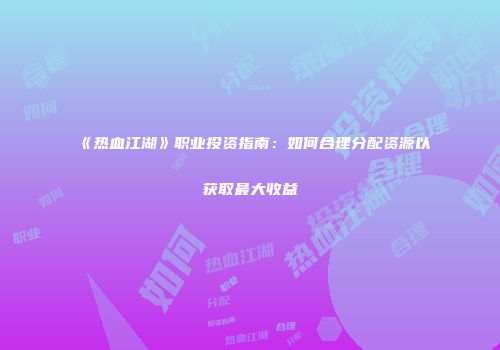 《热血江湖》职业投资指南：如何合理分配资源以获取最大收益