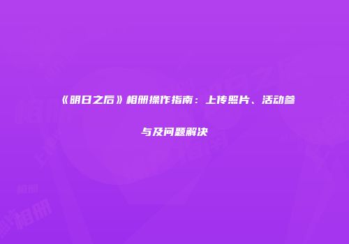 《明日之后》相册操作指南：上传照片、活动参与及问题解决