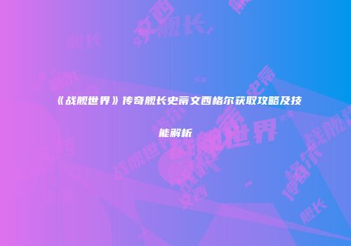 《战舰世界》传奇舰长史蒂文西格尔获取攻略及技能解析