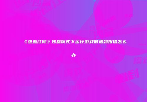 《热血江湖》沙盒模式下运行游戏时遇到报错怎么办