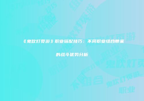 《鬼吹灯页游》职业搭配技巧：不同职业组合带来的战斗优势分析