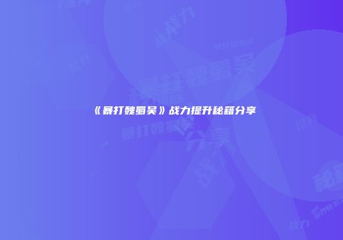 《暴打魏蜀吴》战力提升秘籍分享