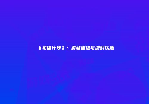 《初体计划》：解谜思维与游戏乐趣