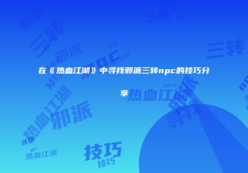 在《热血江湖》中寻找邪派三转npc的技巧分享