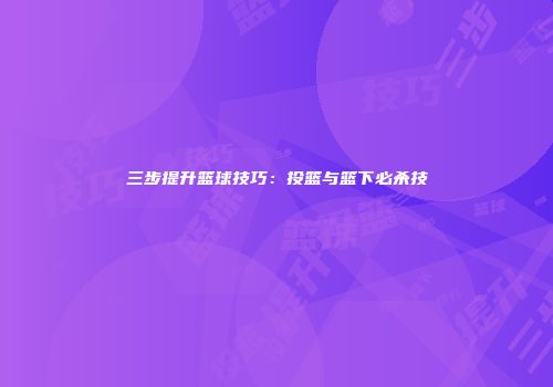 三步提升篮球技巧：投篮与篮下必杀技
