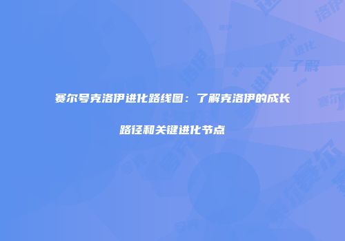 赛尔号克洛伊进化路线图：了解克洛伊的成长路径和关键进化节点