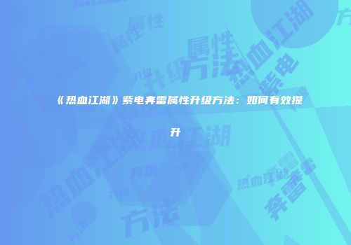 《热血江湖》紫电奔雷属性升级方法：如何有效提升