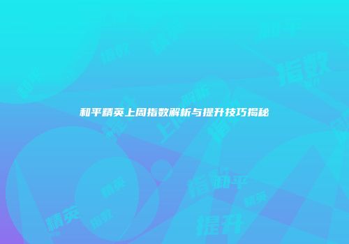 和平精英上周指数解析与提升技巧揭秘