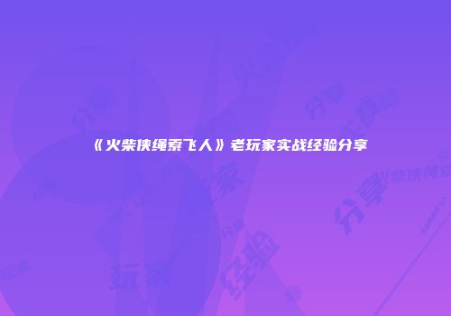 《火柴侠绳索飞人》老玩家实战经验分享