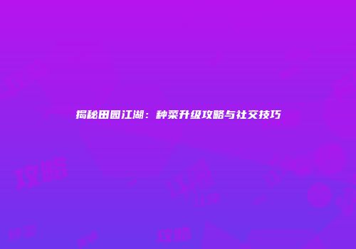 揭秘田园江湖：种菜升级攻略与社交技巧