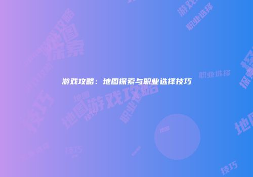 游戏攻略：地图探索与职业选择技巧