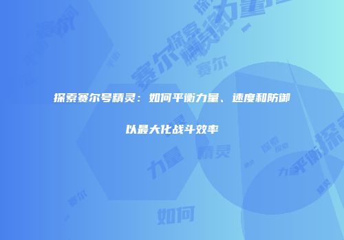 探索赛尔号精灵:如何平衡力量、速度和防御以最大化战斗效率