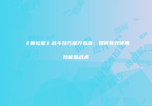《奥拉星》战斗技巧提升指南：如何有效使用技能和战术
