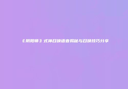 《阴阳师》式神召唤语音揭秘与召唤技巧分享