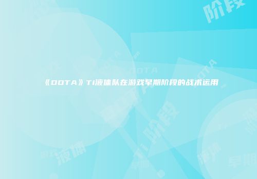 《DOTA》Ti液体队在游戏早期阶段的战术运用
