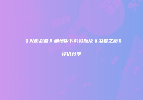 《火影忍者》剧场版下载资源及《忍者之路》评价分享