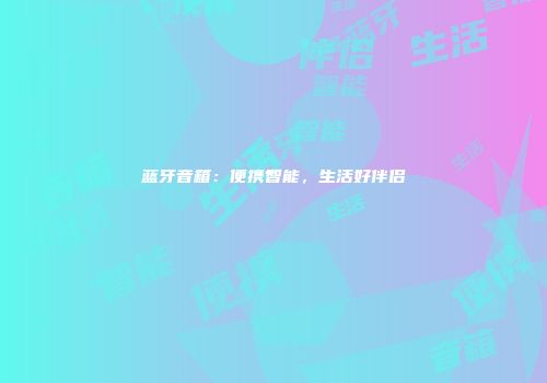 蓝牙音箱：便携智能，生活好伴侣