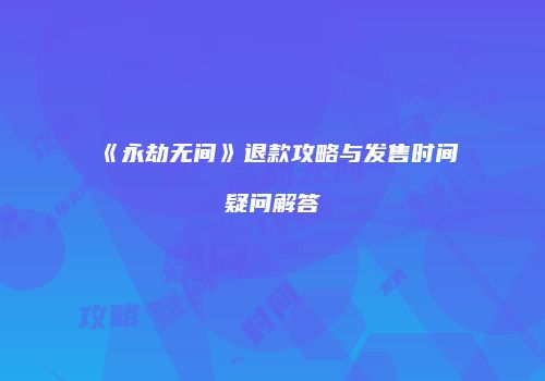 《永劫无间》退款攻略与发售时间疑问解答