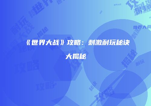 《世界大战》攻略：刺激耐玩秘诀大揭秘