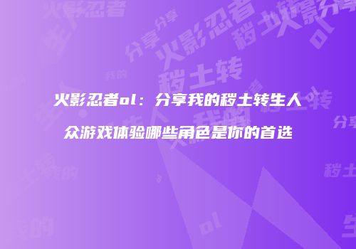 火影忍者ol：分享我的秽土转生人众游戏体验哪些角色是你的首选