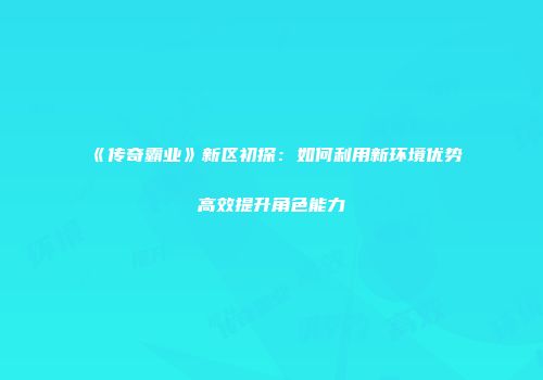 《传奇霸业》新区初探：如何利用新环境优势高效提升角色能力