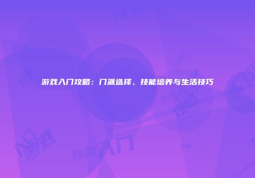 游戏入门攻略：门派选择、技能培养与生活技巧