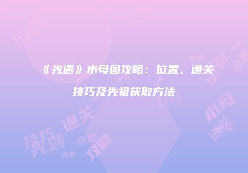 《光遇》水母图攻略：位置、通关技巧及先祖获取方法