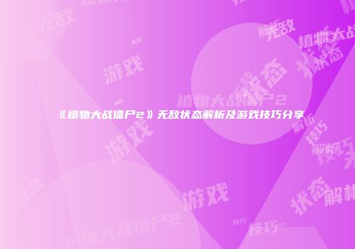 《植物大战僵尸2》无敌状态解析及游戏技巧分享