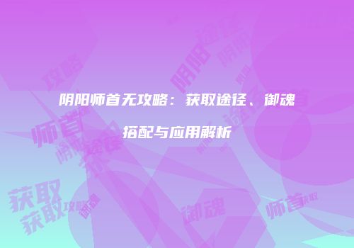 阴阳师首无攻略：获取途径、御魂搭配与应用解析