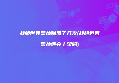 战舰世界雷神削弱了几次(战舰世界雷神还会上架吗)