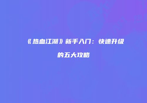 《热血江湖》新手入门：快速升级的五大攻略