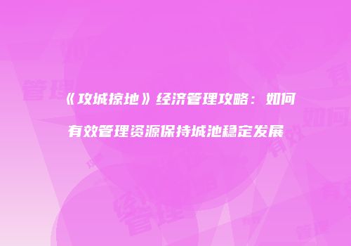 《攻城掠地》经济管理攻略：如何有效管理资源保持城池稳定发展