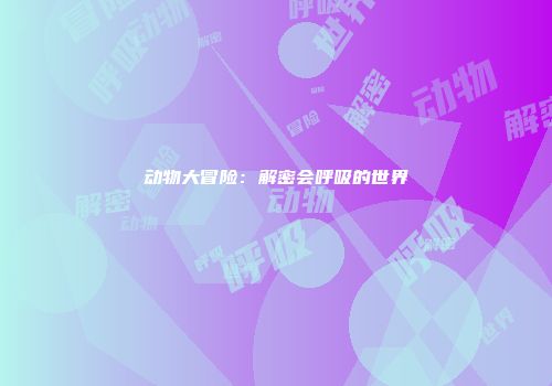动物大冒险：解密会呼吸的世界