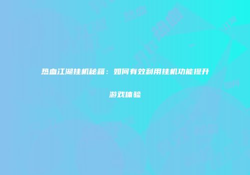 热血江湖挂机秘籍：如何有效利用挂机功能提升游戏体验