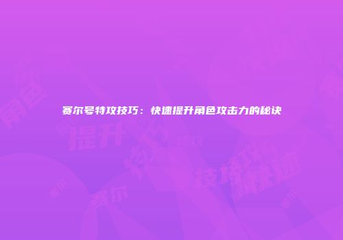 赛尔号特攻技巧：快速提升角色攻击力的秘诀