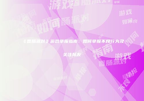 《香肠派对》游戏举报指南：如何举报不良行为及关注队友