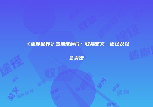 《迷你世界》雪球球碎片：收集意义、途径及社会责任