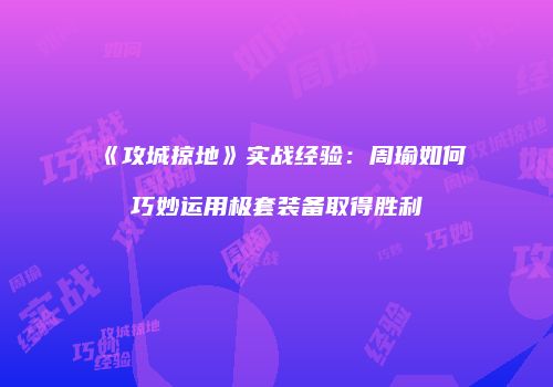 《攻城掠地》实战经验：周瑜如何巧妙运用极套装备取得胜利