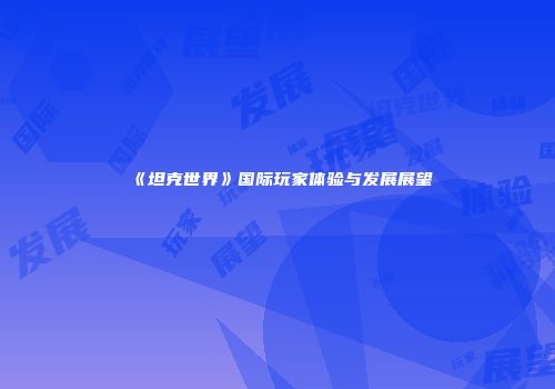 《坦克世界》国际玩家体验与发展展望