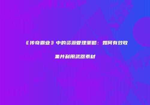 《传奇霸业》中的资源管理策略：如何有效收集并利用武器素材