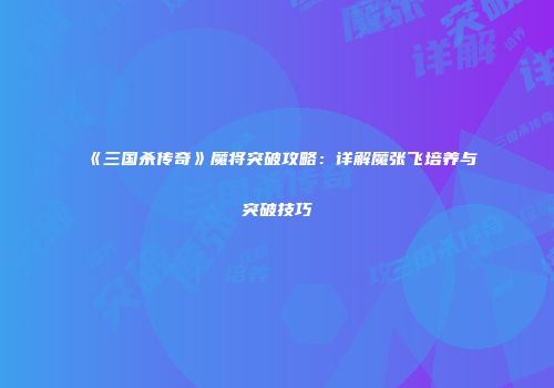 《三国杀传奇》魔将突破攻略：详解魔张飞培养与突破技巧